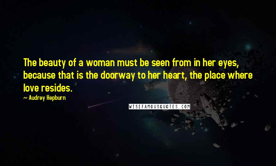 Audrey Hepburn Quotes: The beauty of a woman must be seen from in her eyes, because that is the doorway to her heart, the place where love resides.