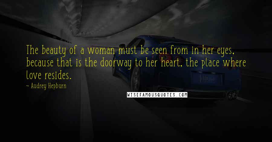 Audrey Hepburn Quotes: The beauty of a woman must be seen from in her eyes, because that is the doorway to her heart, the place where love resides.