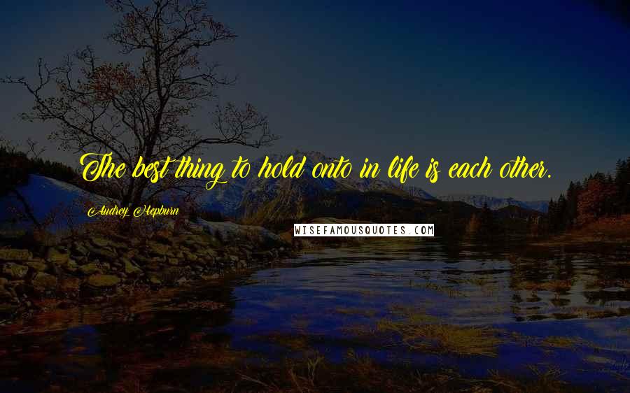 Audrey Hepburn Quotes: The best thing to hold onto in life is each other.