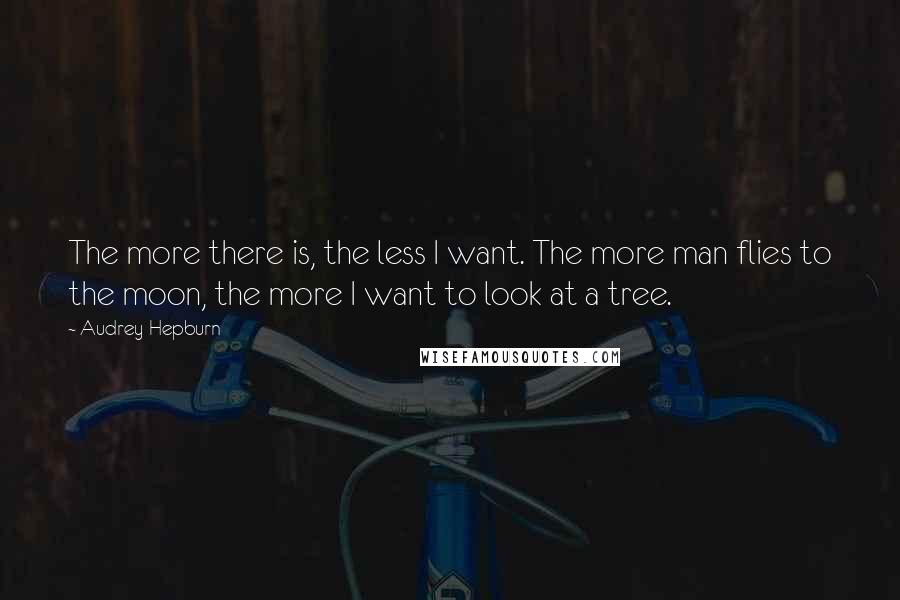 Audrey Hepburn Quotes: The more there is, the less I want. The more man flies to the moon, the more I want to look at a tree.