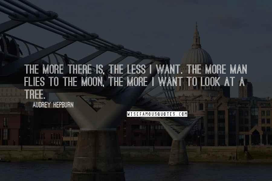 Audrey Hepburn Quotes: The more there is, the less I want. The more man flies to the moon, the more I want to look at a tree.