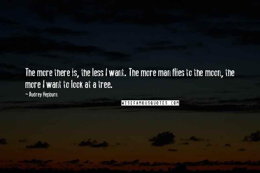 Audrey Hepburn Quotes: The more there is, the less I want. The more man flies to the moon, the more I want to look at a tree.