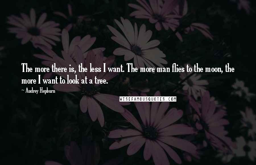 Audrey Hepburn Quotes: The more there is, the less I want. The more man flies to the moon, the more I want to look at a tree.