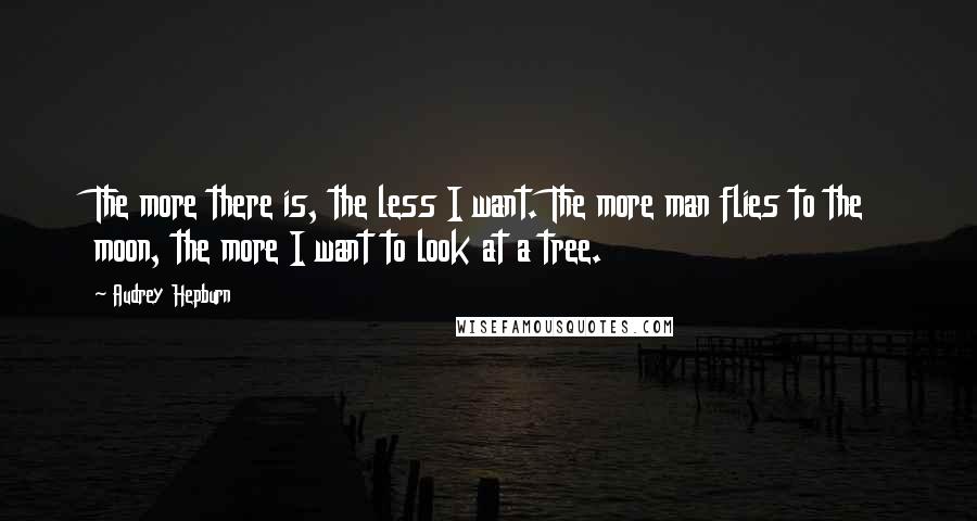 Audrey Hepburn Quotes: The more there is, the less I want. The more man flies to the moon, the more I want to look at a tree.