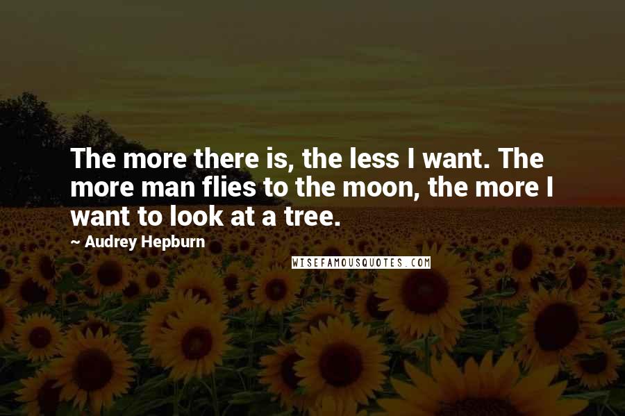 Audrey Hepburn Quotes: The more there is, the less I want. The more man flies to the moon, the more I want to look at a tree.