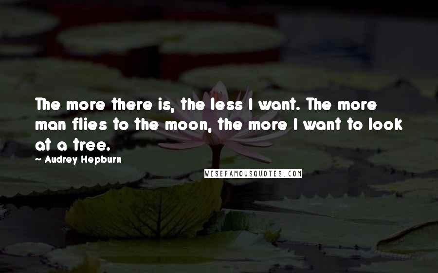 Audrey Hepburn Quotes: The more there is, the less I want. The more man flies to the moon, the more I want to look at a tree.