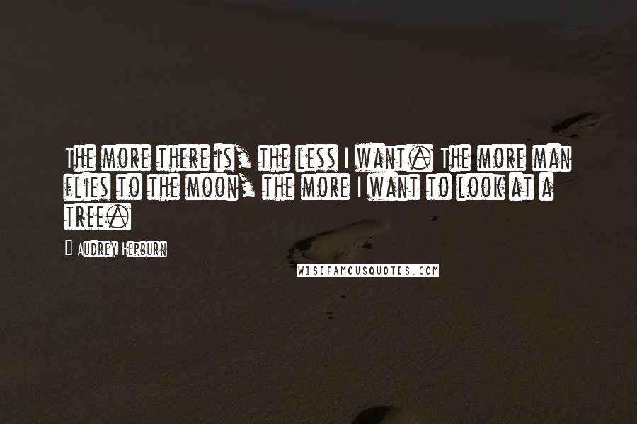 Audrey Hepburn Quotes: The more there is, the less I want. The more man flies to the moon, the more I want to look at a tree.