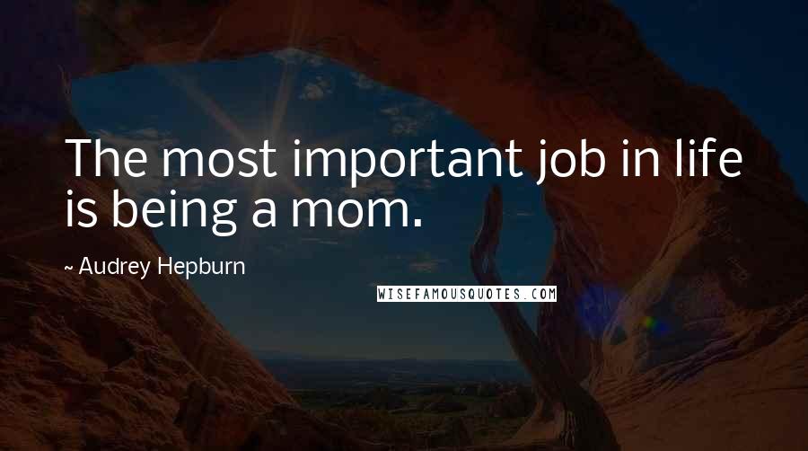 Audrey Hepburn Quotes: The most important job in life is being a mom.