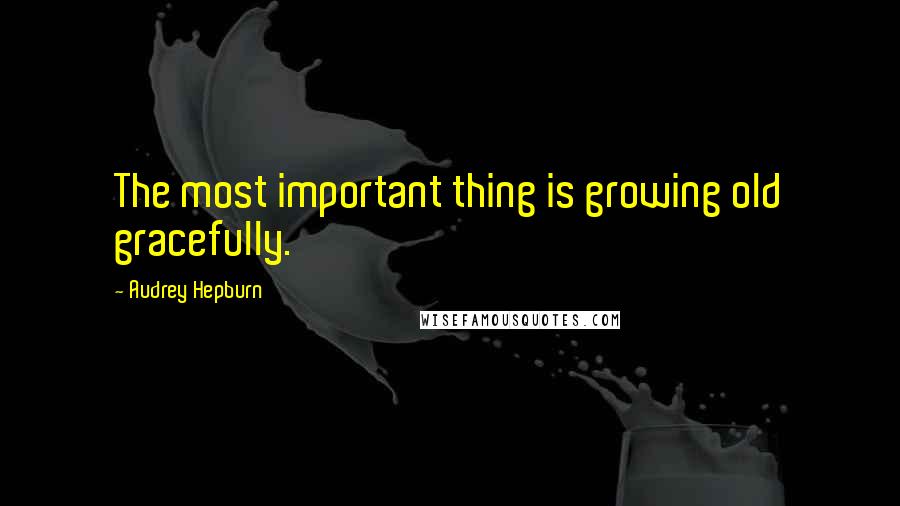 Audrey Hepburn Quotes: The most important thing is growing old gracefully.