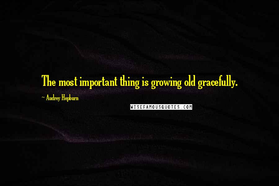 Audrey Hepburn Quotes: The most important thing is growing old gracefully.