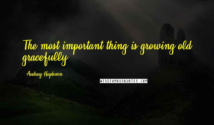 Audrey Hepburn Quotes: The most important thing is growing old gracefully.