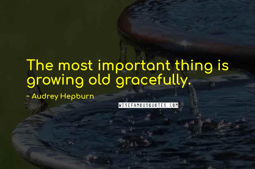 Audrey Hepburn Quotes: The most important thing is growing old gracefully.