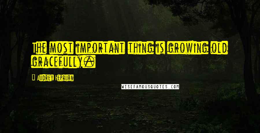 Audrey Hepburn Quotes: The most important thing is growing old gracefully.