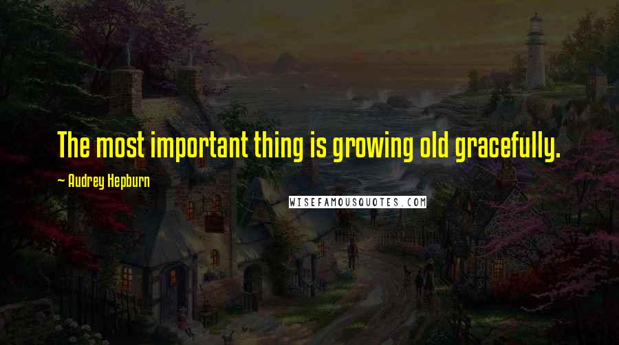 Audrey Hepburn Quotes: The most important thing is growing old gracefully.