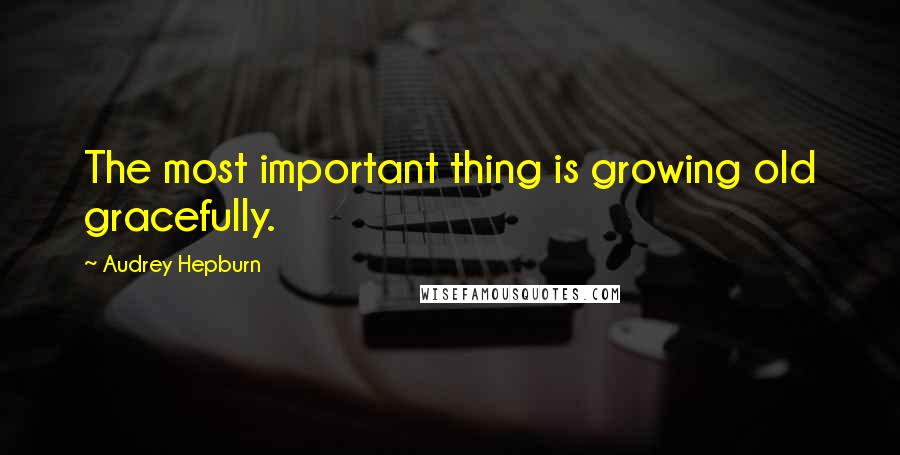 Audrey Hepburn Quotes: The most important thing is growing old gracefully.