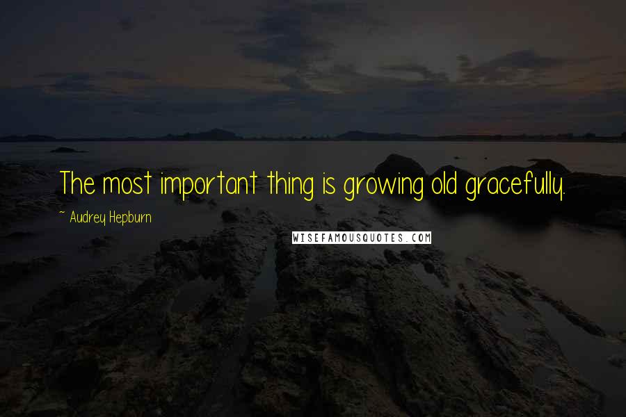 Audrey Hepburn Quotes: The most important thing is growing old gracefully.