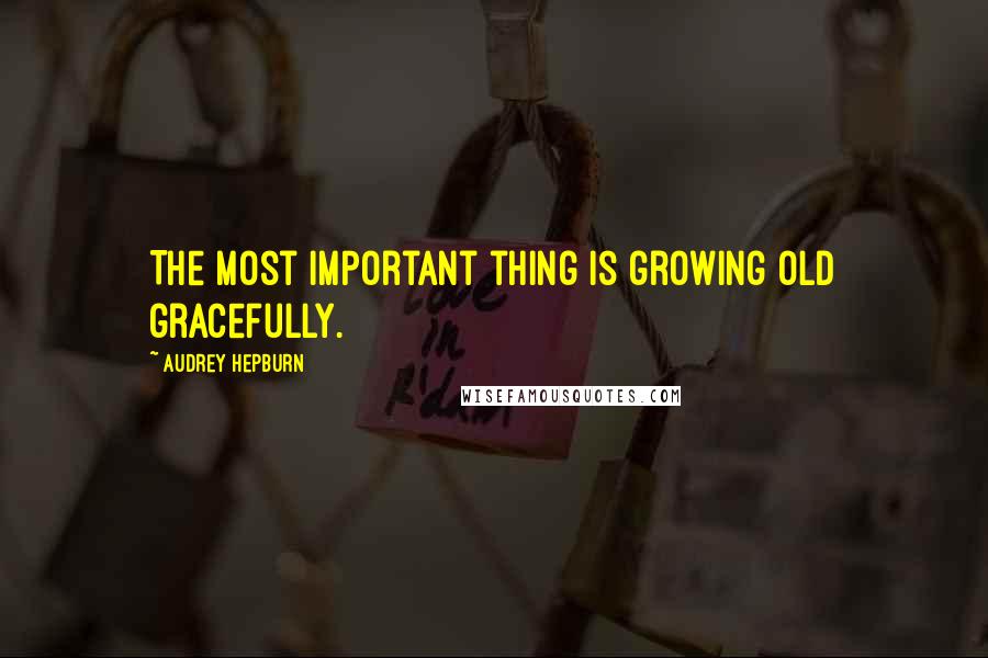 Audrey Hepburn Quotes: The most important thing is growing old gracefully.