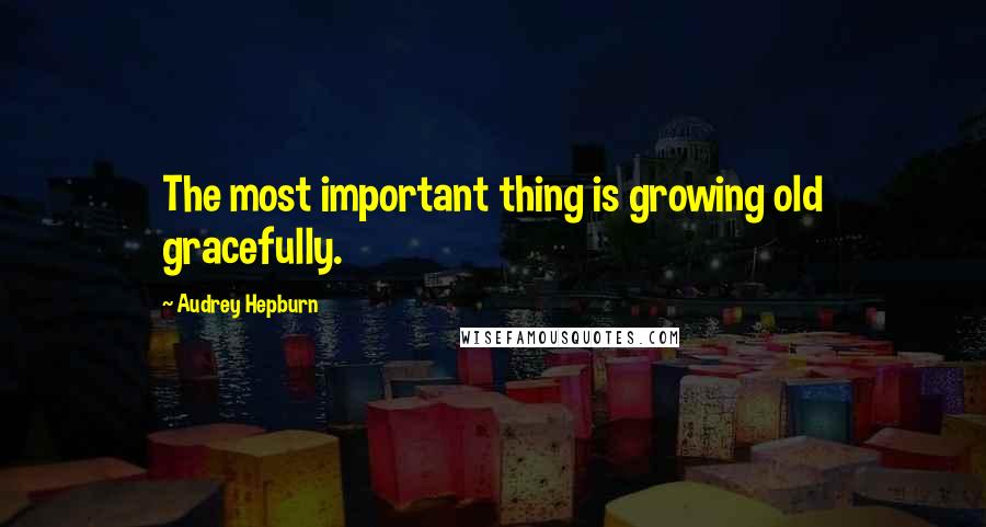 Audrey Hepburn Quotes: The most important thing is growing old gracefully.