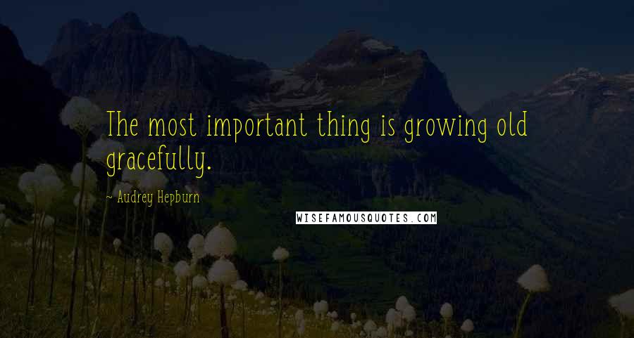 Audrey Hepburn Quotes: The most important thing is growing old gracefully.