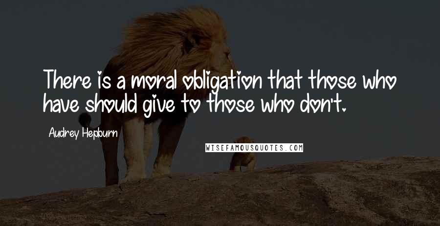 Audrey Hepburn Quotes: There is a moral obligation that those who have should give to those who don't.
