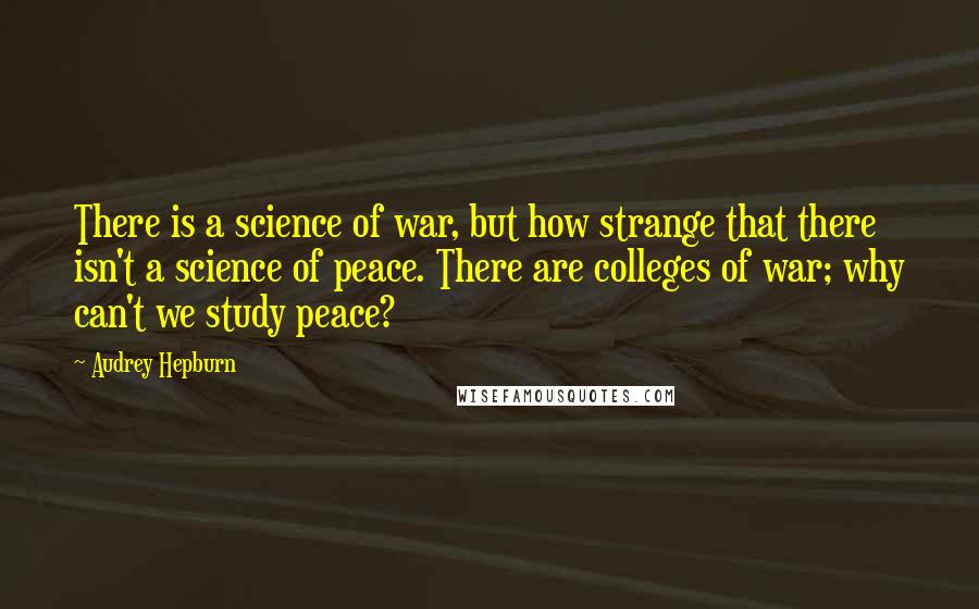 Audrey Hepburn Quotes: There is a science of war, but how strange that there isn't a science of peace. There are colleges of war; why can't we study peace?