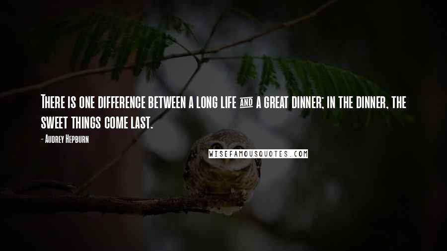 Audrey Hepburn Quotes: There is one difference between a long life & a great dinner; in the dinner, the sweet things come last.