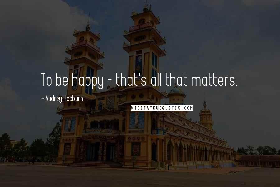 Audrey Hepburn Quotes: To be happy - that's all that matters.