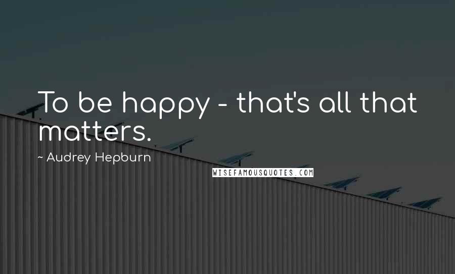 Audrey Hepburn Quotes: To be happy - that's all that matters.