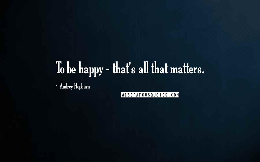 Audrey Hepburn Quotes: To be happy - that's all that matters.