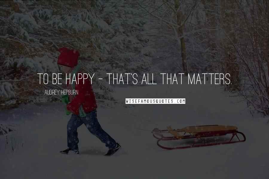 Audrey Hepburn Quotes: To be happy - that's all that matters.