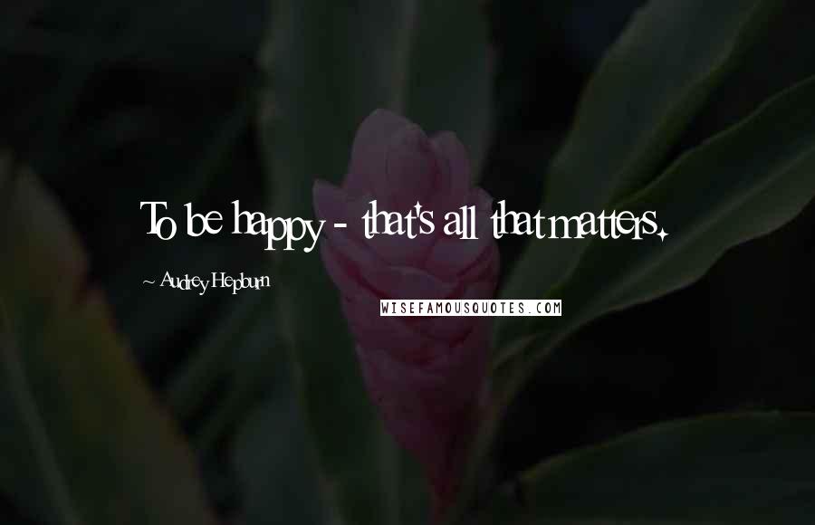 Audrey Hepburn Quotes: To be happy - that's all that matters.