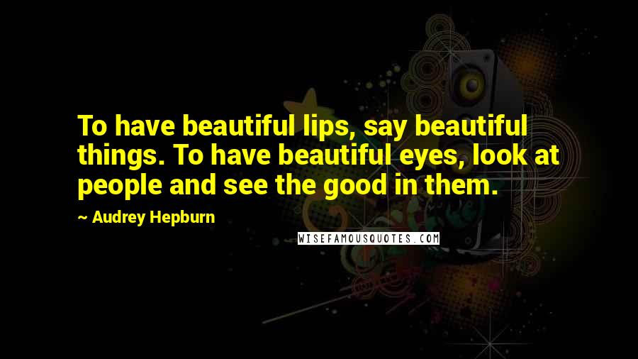 Audrey Hepburn Quotes: To have beautiful lips, say beautiful things. To have beautiful eyes, look at people and see the good in them.