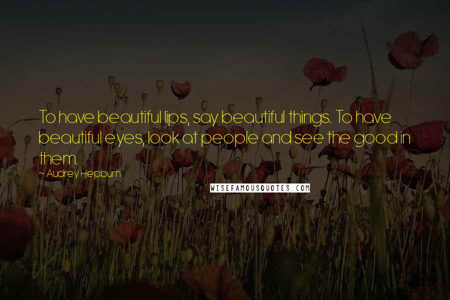 Audrey Hepburn Quotes: To have beautiful lips, say beautiful things. To have beautiful eyes, look at people and see the good in them.