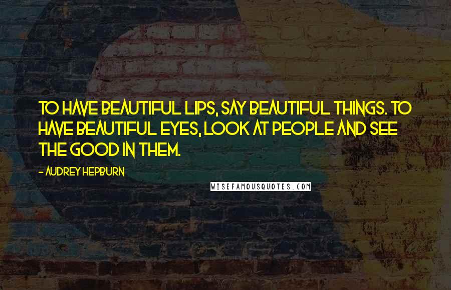 Audrey Hepburn Quotes: To have beautiful lips, say beautiful things. To have beautiful eyes, look at people and see the good in them.