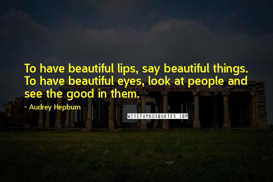 Audrey Hepburn Quotes: To have beautiful lips, say beautiful things. To have beautiful eyes, look at people and see the good in them.