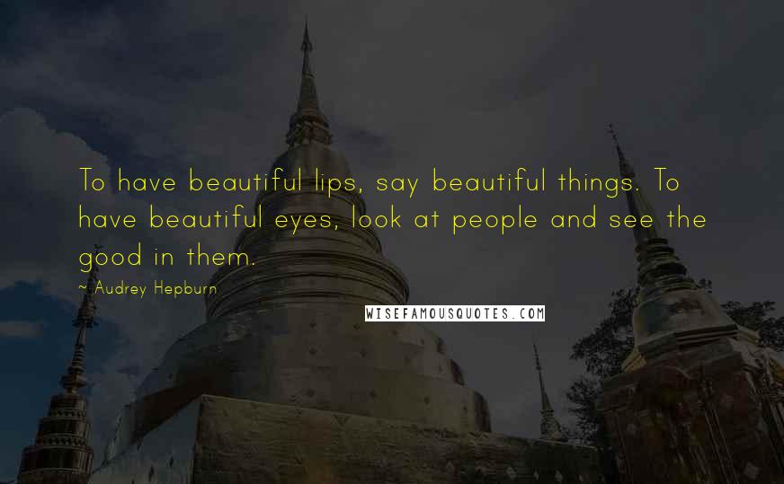 Audrey Hepburn Quotes: To have beautiful lips, say beautiful things. To have beautiful eyes, look at people and see the good in them.