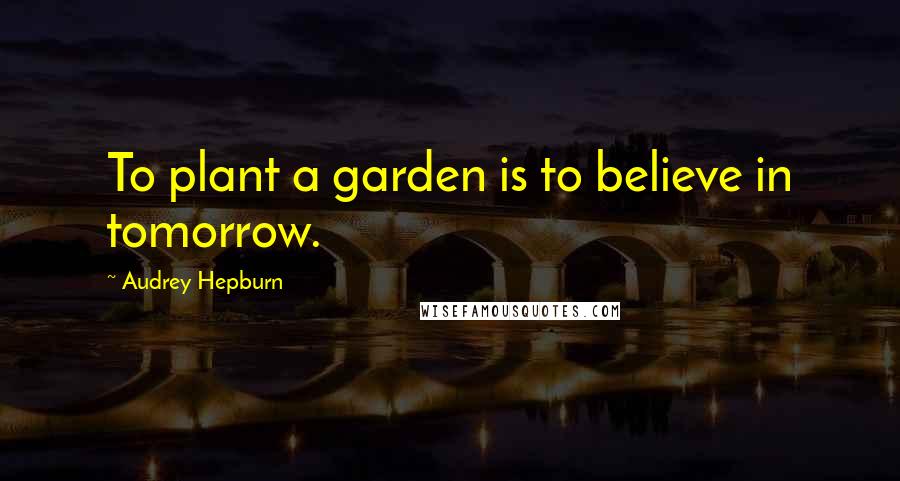 Audrey Hepburn Quotes: To plant a garden is to believe in tomorrow.