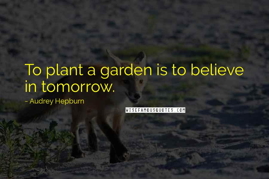 Audrey Hepburn Quotes: To plant a garden is to believe in tomorrow.