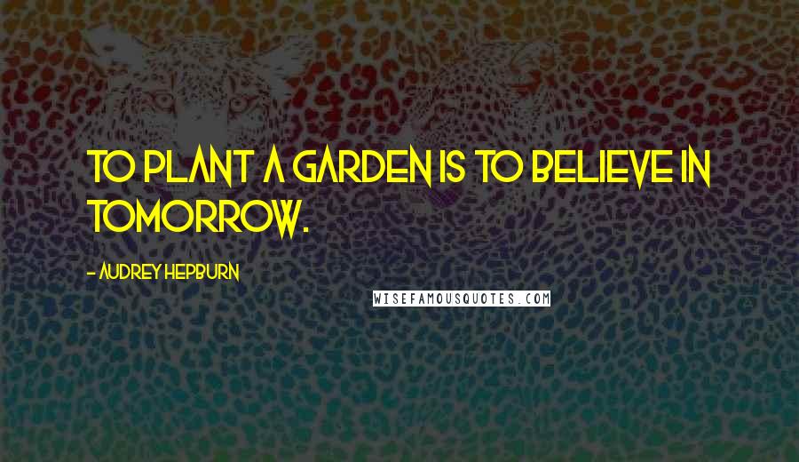 Audrey Hepburn Quotes: To plant a garden is to believe in tomorrow.