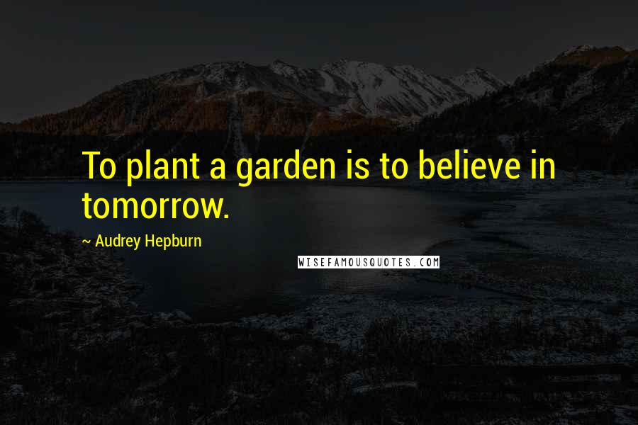 Audrey Hepburn Quotes: To plant a garden is to believe in tomorrow.