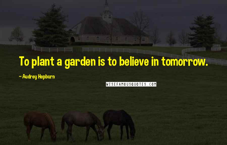 Audrey Hepburn Quotes: To plant a garden is to believe in tomorrow.