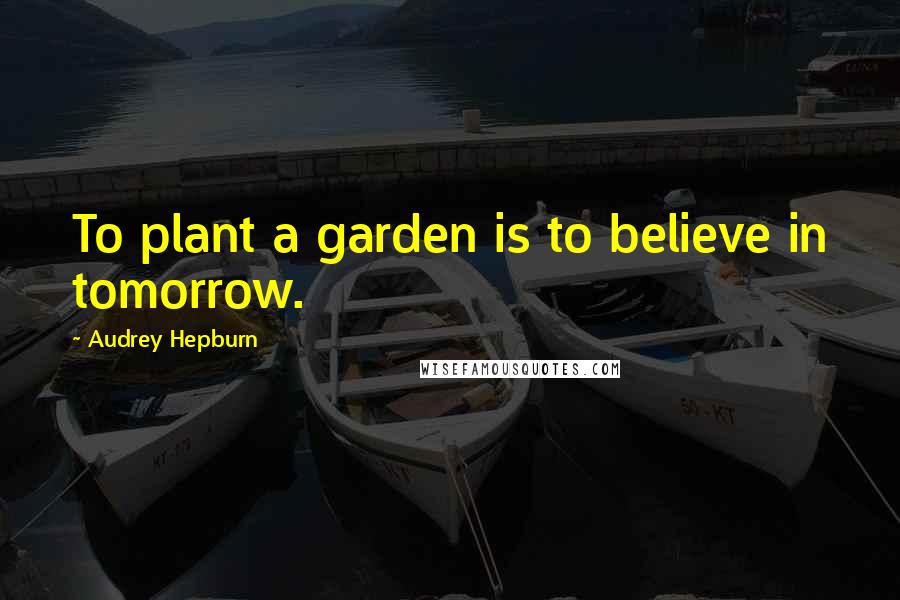 Audrey Hepburn Quotes: To plant a garden is to believe in tomorrow.