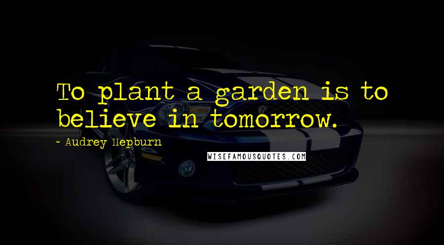 Audrey Hepburn Quotes: To plant a garden is to believe in tomorrow.