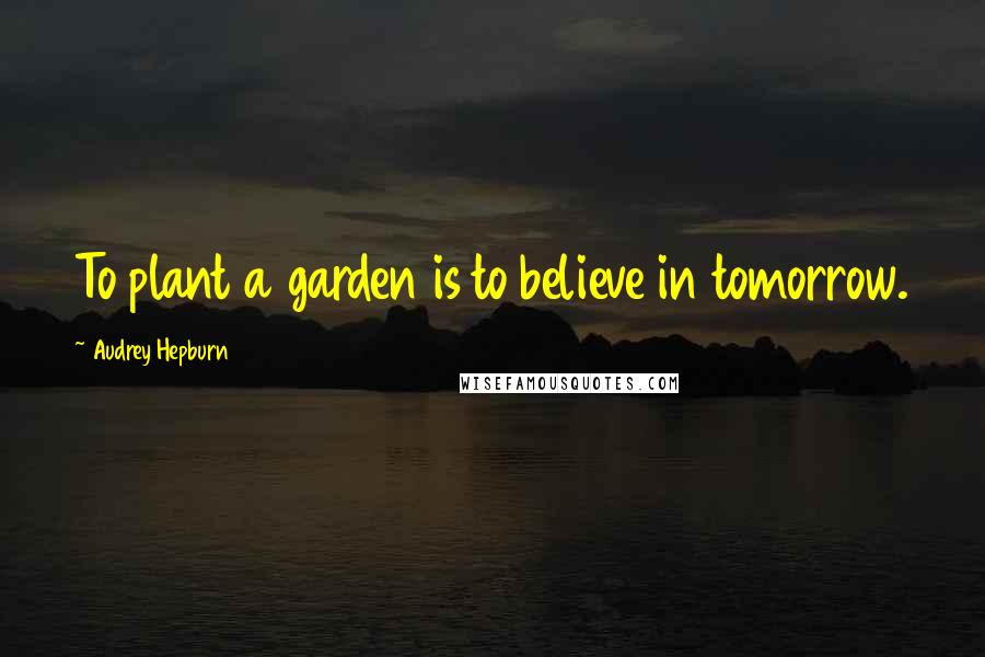 Audrey Hepburn Quotes: To plant a garden is to believe in tomorrow.