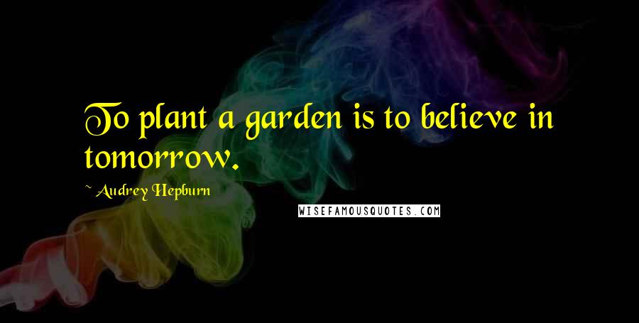 Audrey Hepburn Quotes: To plant a garden is to believe in tomorrow.