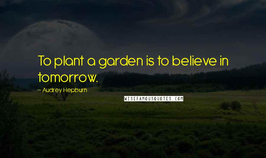 Audrey Hepburn Quotes: To plant a garden is to believe in tomorrow.