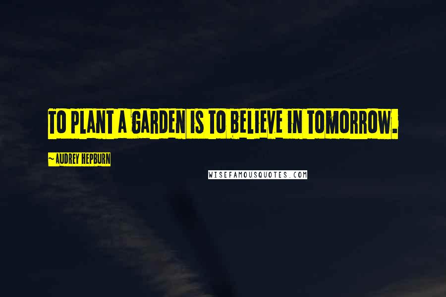 Audrey Hepburn Quotes: To plant a garden is to believe in tomorrow.