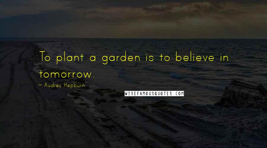 Audrey Hepburn Quotes: To plant a garden is to believe in tomorrow.