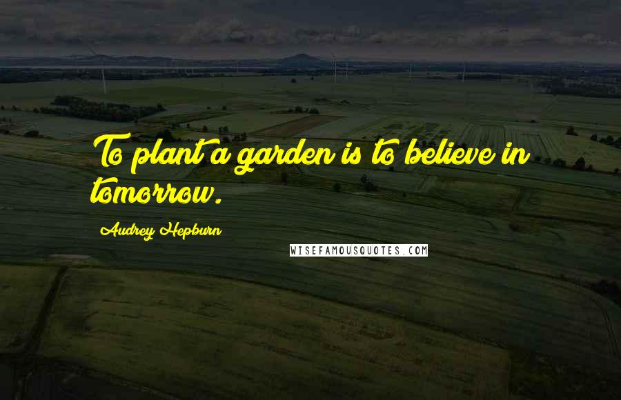 Audrey Hepburn Quotes: To plant a garden is to believe in tomorrow.