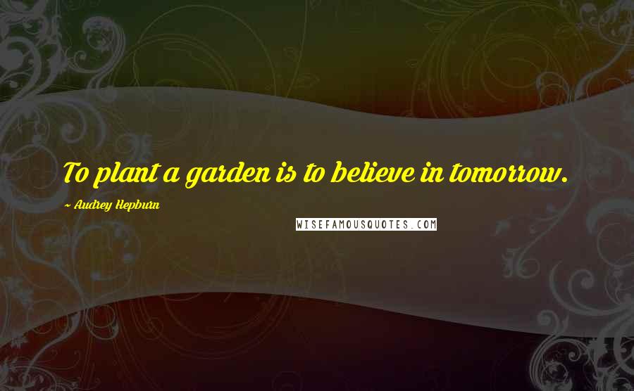 Audrey Hepburn Quotes: To plant a garden is to believe in tomorrow.